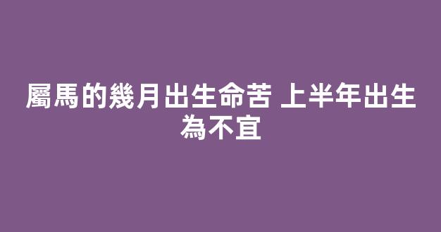 屬馬的幾月出生命苦 上半年出生為不宜